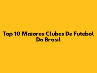 Top 10 Maiores Clubes De Futebol Do Brasil