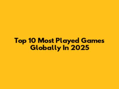 Top 10 Most Played Games Globally In 2025
