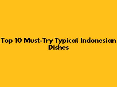 Top 10 Must-Try Typical Indonesian Dishes