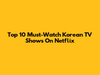 Top 10 Must-Watch Korean TV Shows On Netflix