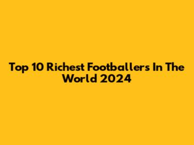 Top 10 Richest Footballers In The World 2024