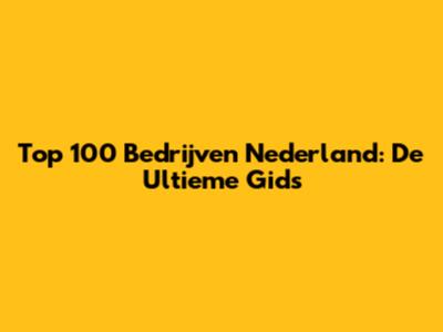Top 100 Bedrijven Nederland: De Ultieme Gids