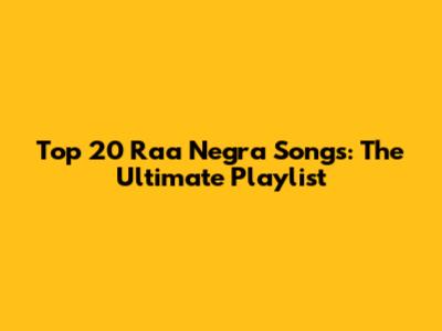 Top 20 Raa Negra Songs: The Ultimate Playlist