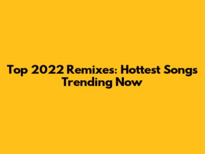 Top 2022 Remixes: Hottest Songs Trending Now