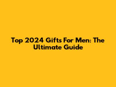 Top 2024 Gifts For Men: The Ultimate Guide
