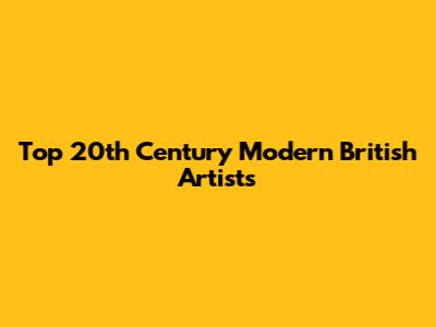 Top 20th Century Modern British Artists