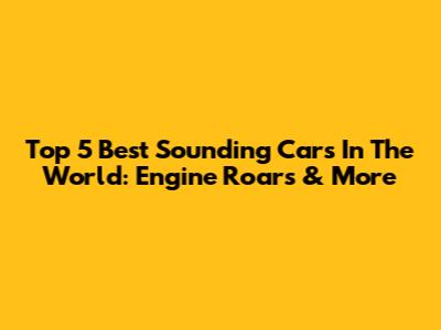 Top 5 Best Sounding Cars In The World: Engine Roars & More