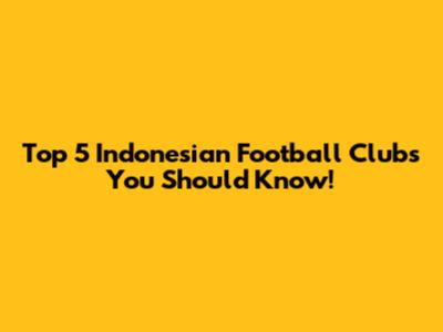 Top 5 Indonesian Football Clubs You Should Know!