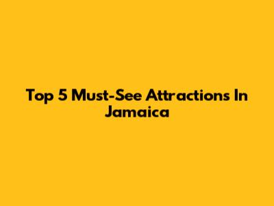 Top 5 Must-See Attractions In Jamaica