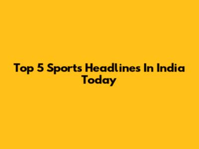 Top 5 Sports Headlines In India Today
