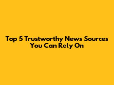 Top 5 Trustworthy News Sources You Can Rely On