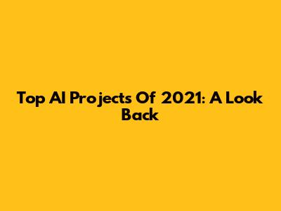 Top AI Projects Of 2021: A Look Back