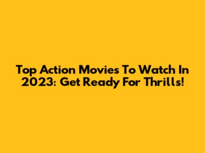 Top Action Movies To Watch In 2023: Get Ready For Thrills!