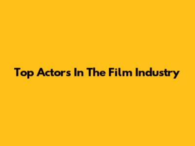 Top Actors In The Film Industry