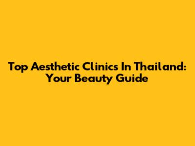 Top Aesthetic Clinics In Thailand: Your Beauty Guide