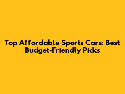 Top Affordable Sports Cars: Best Budget-Friendly Picks