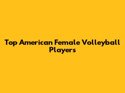 Top American Female Volleyball Players