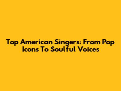 Top American Singers: From Pop Icons To Soulful Voices