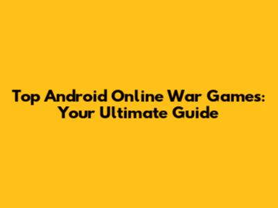 Top Android Online War Games: Your Ultimate Guide