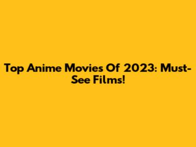Top Anime Movies Of 2023: Must-See Films!