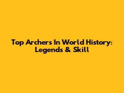 Top Archers In World History: Legends & Skill