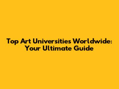 Top Art Universities Worldwide: Your Ultimate Guide