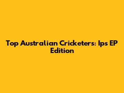 Top Australian Cricketers: Ips EP Edition
