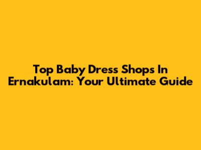 Top Baby Dress Shops In Ernakulam: Your Ultimate Guide