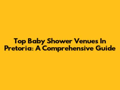 Top Baby Shower Venues In Pretoria: A Comprehensive Guide