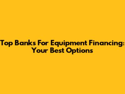 Top Banks For Equipment Financing: Your Best Options