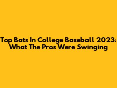 Top Bats In College Baseball 2023: What The Pros Were Swinging