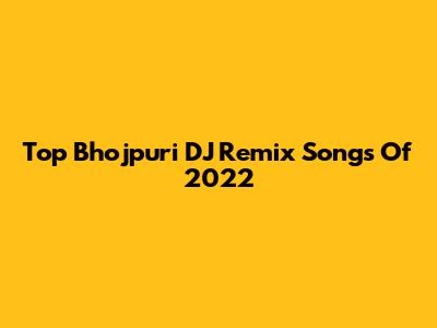 Top Bhojpuri DJ Remix Songs Of 2022