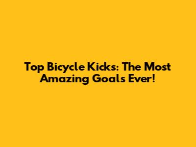 Top Bicycle Kicks: The Most Amazing Goals Ever!