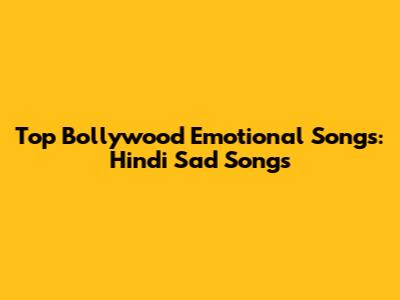 Top Bollywood Emotional Songs: Hindi Sad Songs