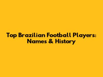 Top Brazilian Football Players: Names & History