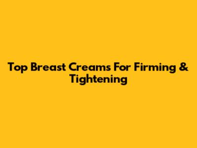 Top Breast Creams For Firming & Tightening