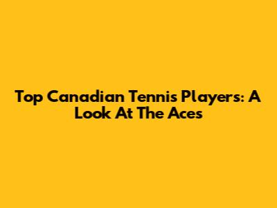 Top Canadian Tennis Players: A Look At The Aces