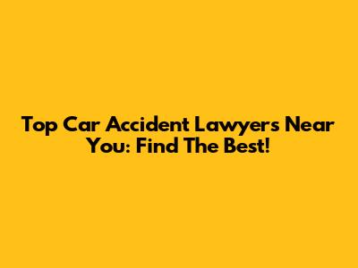 Top Car Accident Lawyers Near You: Find The Best!