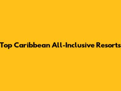 Top Caribbean All-Inclusive Resorts