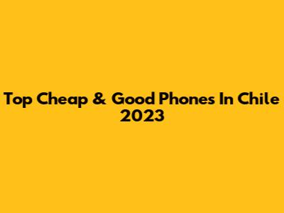 Top Cheap & Good Phones In Chile 2023