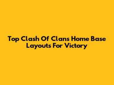 Top Clash Of Clans Home Base Layouts For Victory