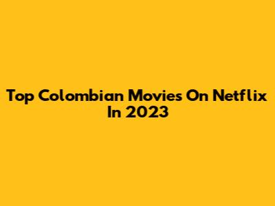 Top Colombian Movies On Netflix In 2023
