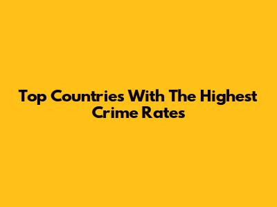 Top Countries With The Highest Crime Rates