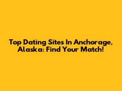 Top Dating Sites In Anchorage, Alaska: Find Your Match!