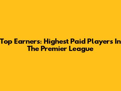 Top Earners: Highest Paid Players In The Premier League