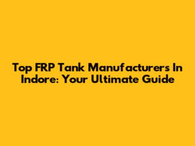Top FRP Tank Manufacturers In Indore: Your Ultimate Guide