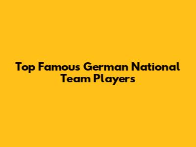 Top Famous German National Team Players