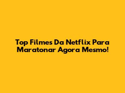 Top Filmes Da Netflix Para Maratonar Agora Mesmo!