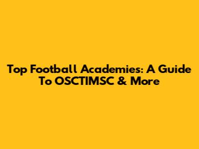 Top Football Academies: A Guide To OSCTIMSC & More