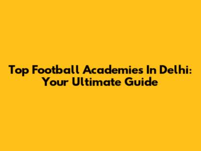 Top Football Academies In Delhi: Your Ultimate Guide